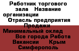 Работник торгового зала › Название организации ­ Fusion Service › Отрасль предприятия ­ Продажи › Минимальный оклад ­ 27 600 - Все города Работа » Вакансии   . Крым,Симферополь